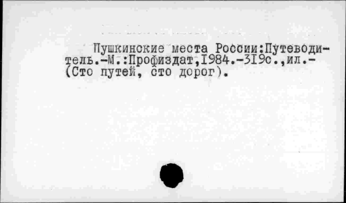 ﻿Пушкинские места России:Путеводи тель.-М.:Профиздат,1984.-319с., и л. -(Сто путей, сто дорог).